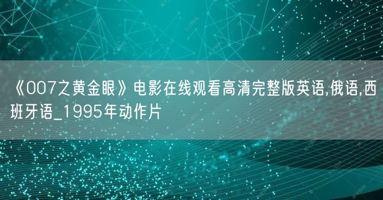 《007之黄金眼》电影在线观看高清完整版英语,俄语,西班牙语_1995年动作片