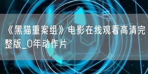 《黑猫重案组》电影在线观看高清完整版_0年动作片