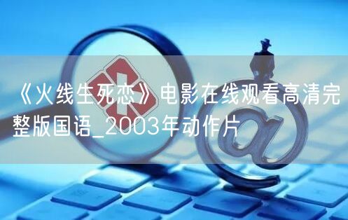 《火线生死恋》电影在线观看高清完整版国语_2003年动作片