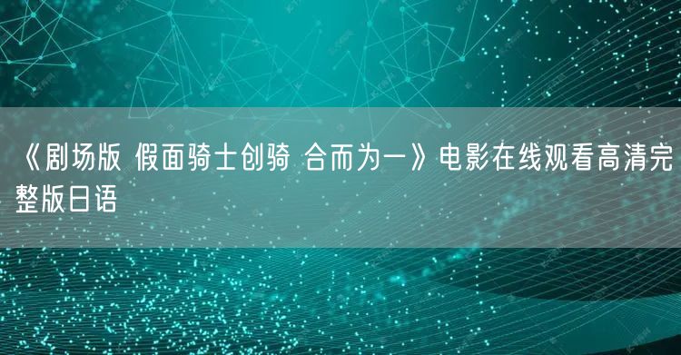 《剧场版 假面骑士创骑 合而为一》电影在线观看高清完整版日语