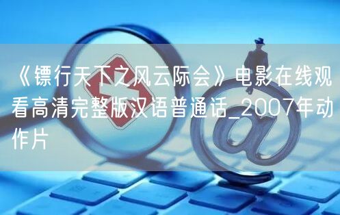 《镖行天下之风云际会》电影在线观看高清完整版汉语普通话_2007年动作片