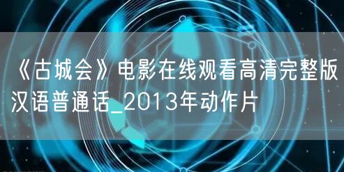 《古城会》电影在线观看高清完整版汉语普通话_2013年动作片