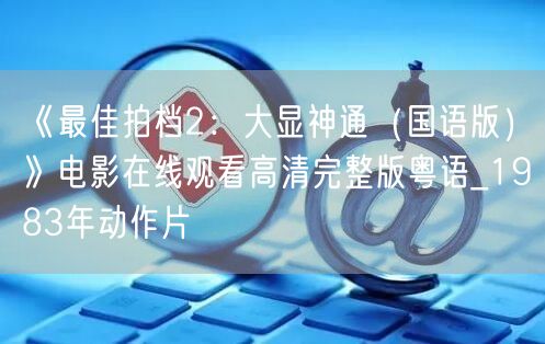 《最佳拍档2：大显神通（国语版）》电影在线观看高清完整版粤语_1983年动作片