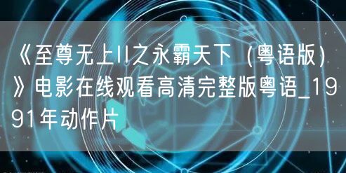 《至尊无上II之永霸天下（粤语版）》电影在线观看高清完整版粤语_1991年动作片