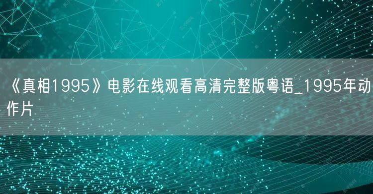 《真相1995》电影在线观看高清完整版粤语_1995年动作片