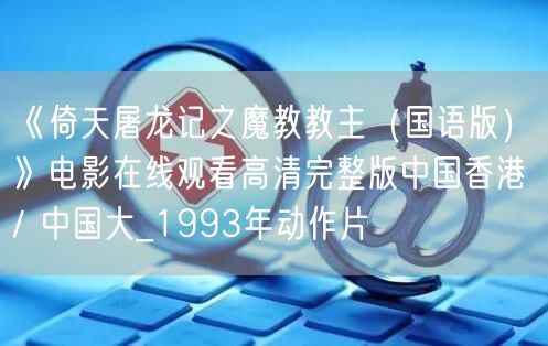 《倚天屠龙记之魔教教主（国语版）》电影在线观看高清完整版中国香港 / 中国大_1993年动作片